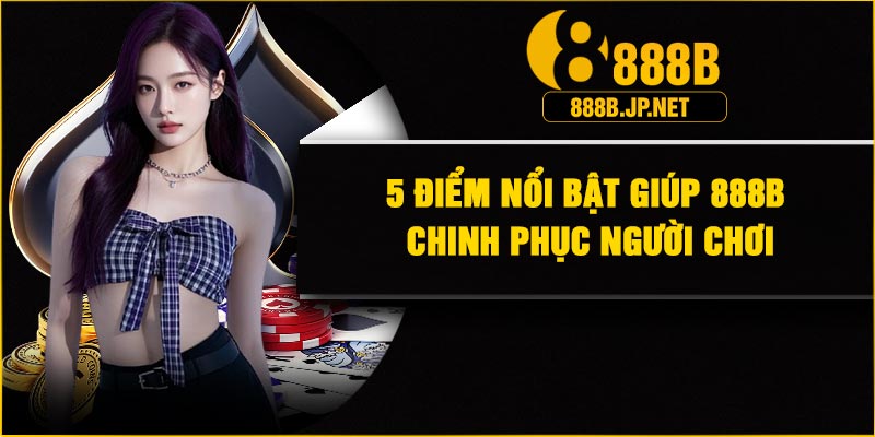 5 điểm nổi bật giúp 888B chinh phục người chơi