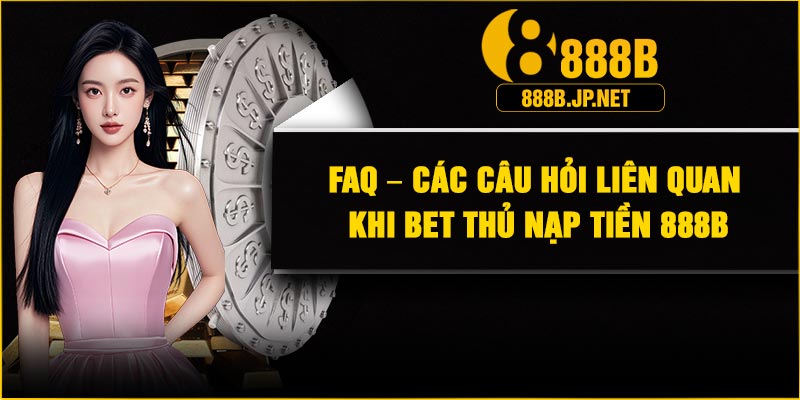 FAQ – Các câu hỏi liên quan khi bet thủ nạp tiền 888B