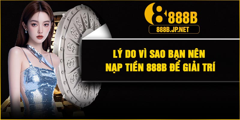 Lý do vì sao bạn nên nạp tiền 888B để giải trí