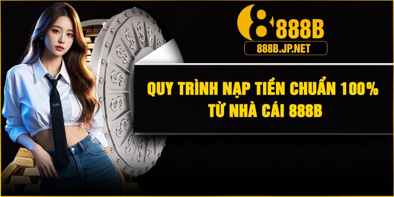 Quy trình nạp tiền chuẩn 100% từ nhà cái 888B
